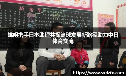 姚明携手日本助理共探篮球发展新路径助力中日体育交流