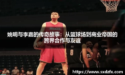 姚明与李嘉的传奇故事：从篮球场到商业帝国的跨界合作与友谊