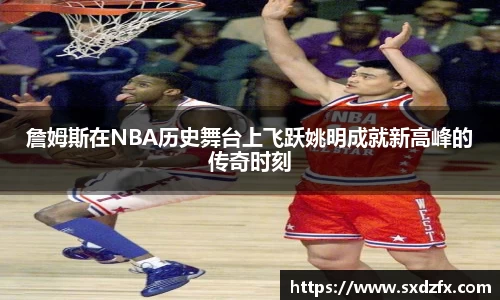 詹姆斯在NBA历史舞台上飞跃姚明成就新高峰的传奇时刻