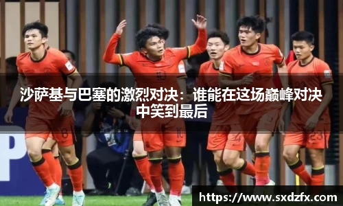 沙萨基与巴塞的激烈对决：谁能在这场巅峰对决中笑到最后